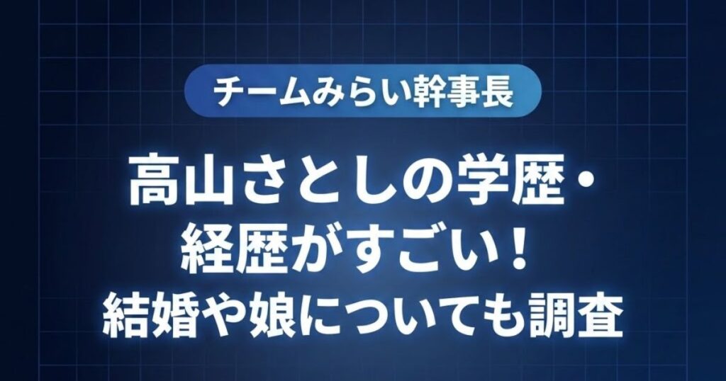 チームみらい幹事長・高山さとしの学歴・経歴、結婚や娘に関する調査記事のアイキャッチ画像。紺色の背景にグリッドラインのデザイン。